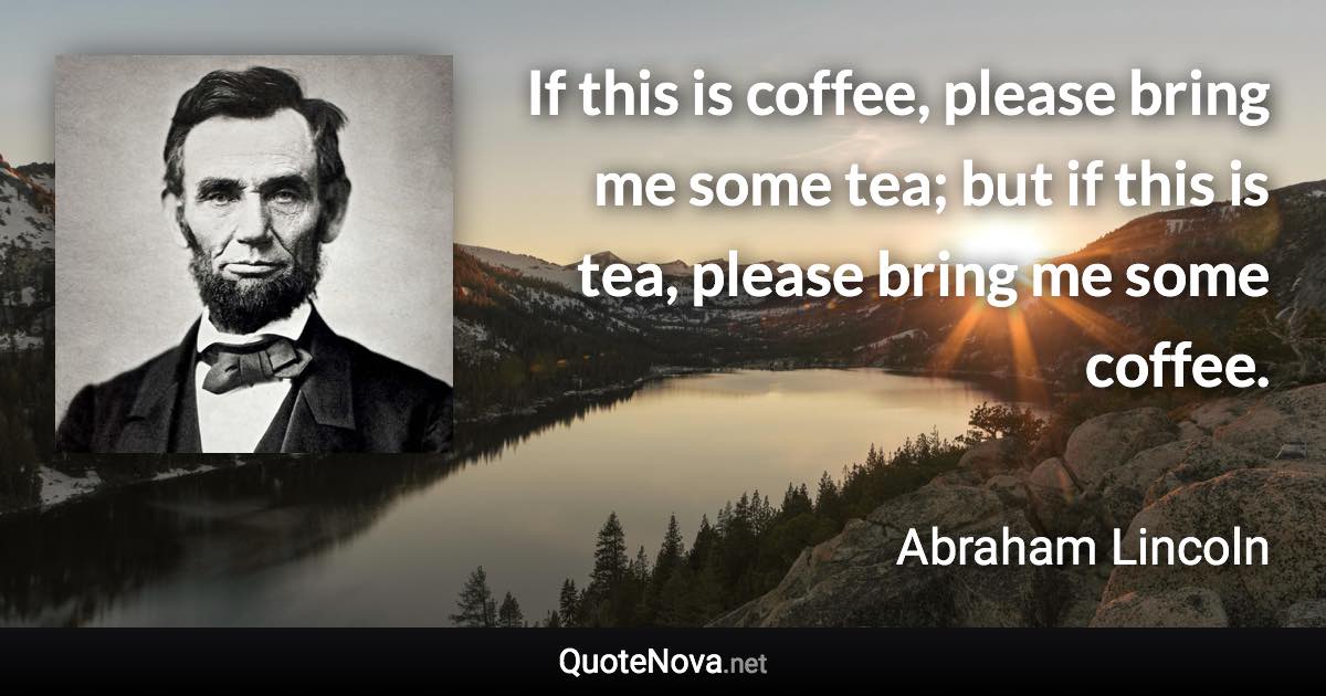 If this is coffee, please bring me some tea; but if this is tea, please bring me some coffee. - Abraham Lincoln quote