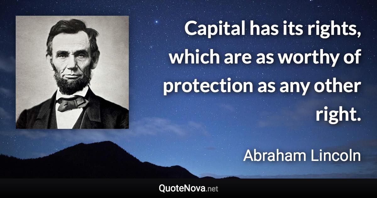 Capital has its rights, which are as worthy of protection as any other right. - Abraham Lincoln quote