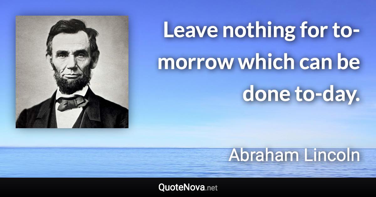 Leave nothing for to-morrow which can be done to-day. - Abraham Lincoln quote