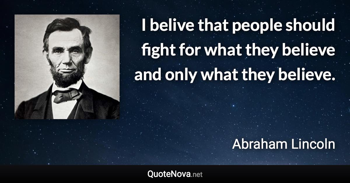 I belive that people should fight for what they believe and only what they believe. - Abraham Lincoln quote