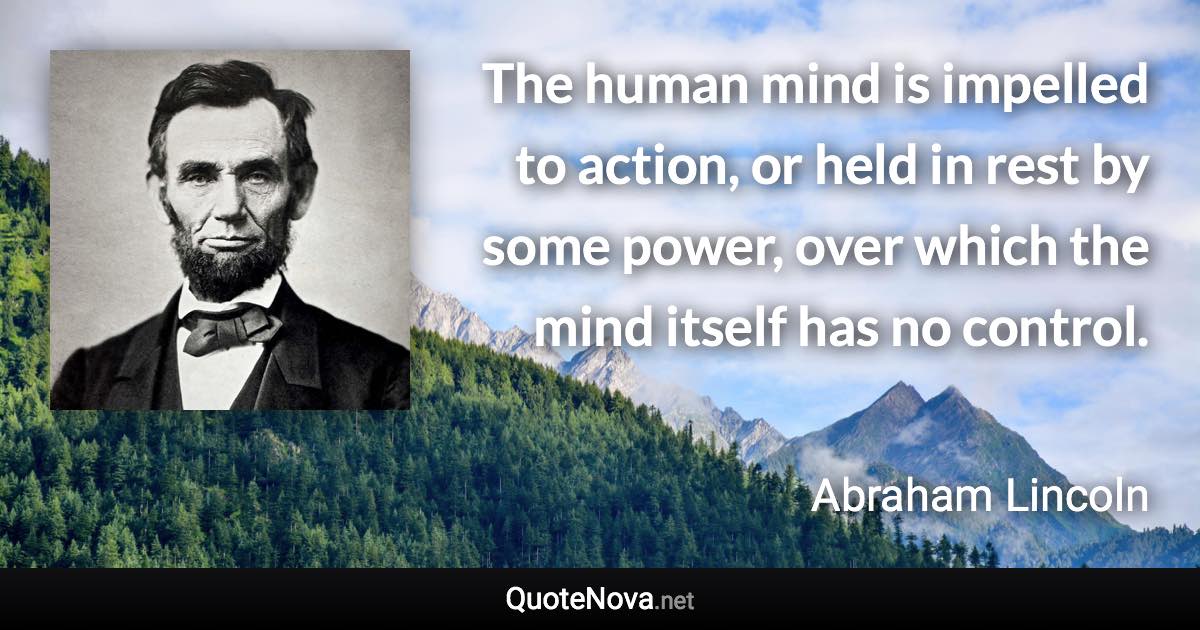 The human mind is impelled to action, or held in rest by some power, over which the mind itself has no control. - Abraham Lincoln quote