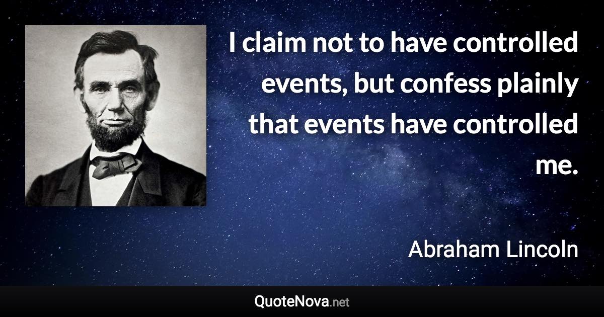 I claim not to have controlled events, but confess plainly that events have controlled me. - Abraham Lincoln quote