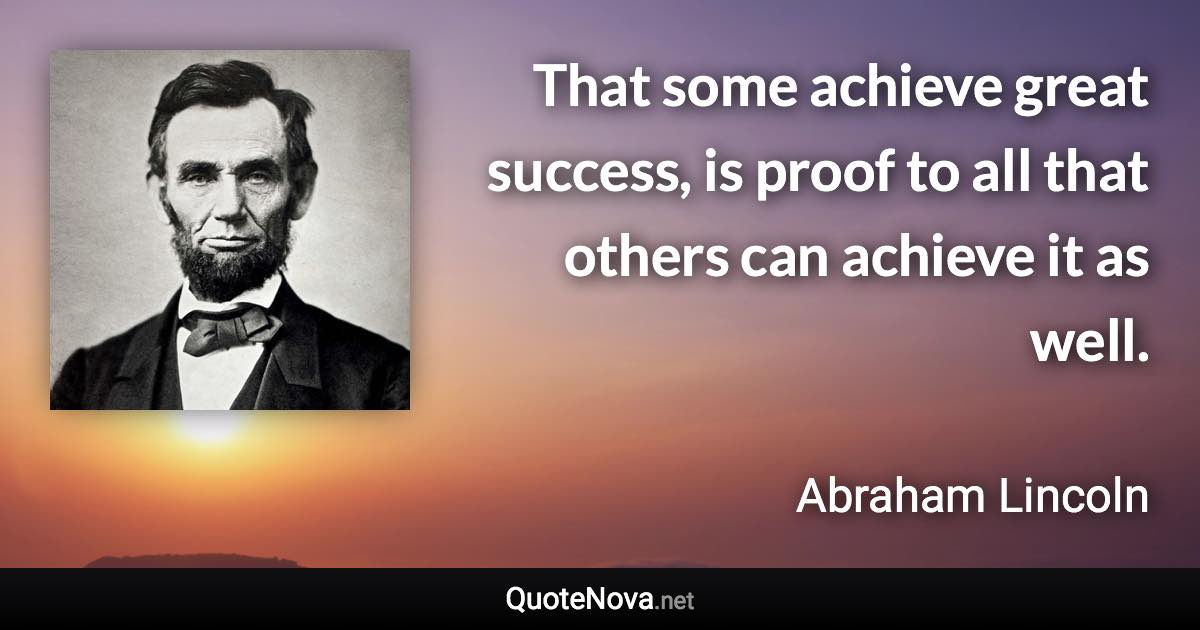 That some achieve great success, is proof to all that others can achieve it as well. - Abraham Lincoln quote