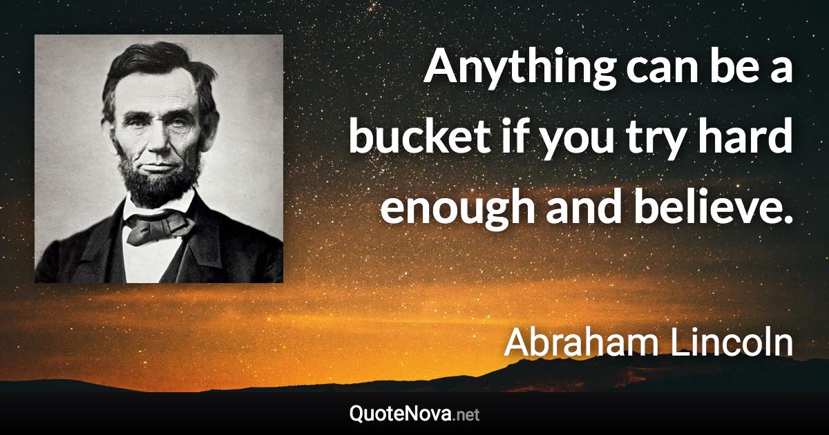 Anything can be a bucket if you try hard enough and believe. - Abraham Lincoln quote