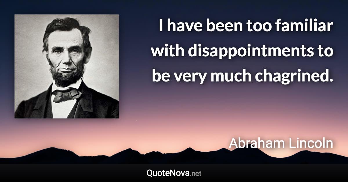 I have been too familiar with disappointments to be very much chagrined. - Abraham Lincoln quote