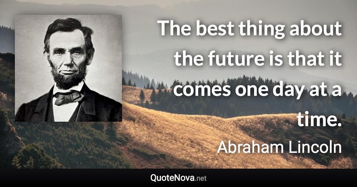 The best thing about the future is that it comes one day at a time. - Abraham Lincoln quote