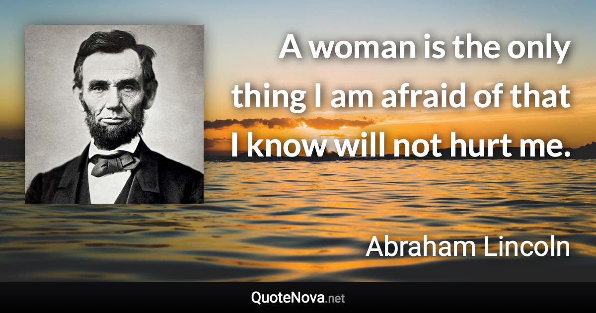 A woman is the only thing I am afraid of that I know will not hurt me. - Abraham Lincoln quote