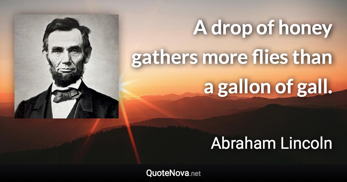 A drop of honey gathers more flies than a gallon of gall. - Abraham Lincoln quote
