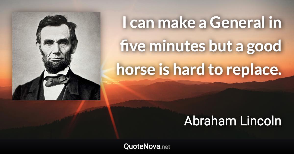 I can make a General in five minutes but a good horse is hard to replace. - Abraham Lincoln quote