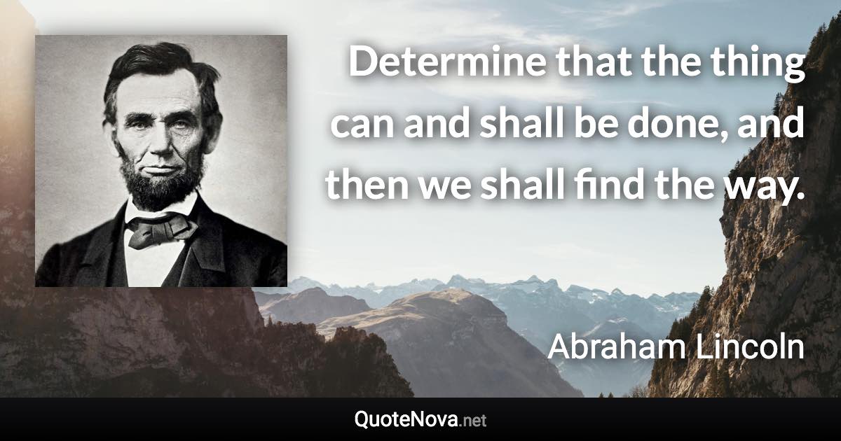 Determine that the thing can and shall be done, and then we shall find the way. - Abraham Lincoln quote