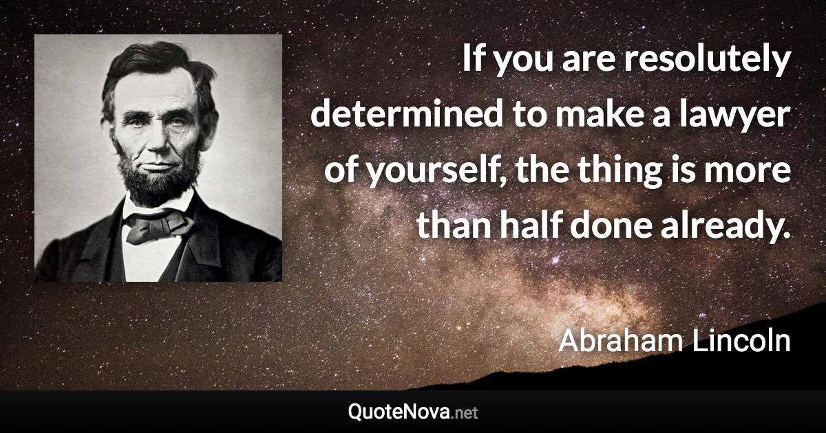 If you are resolutely determined to make a lawyer of yourself, the thing is more than half done already. - Abraham Lincoln quote