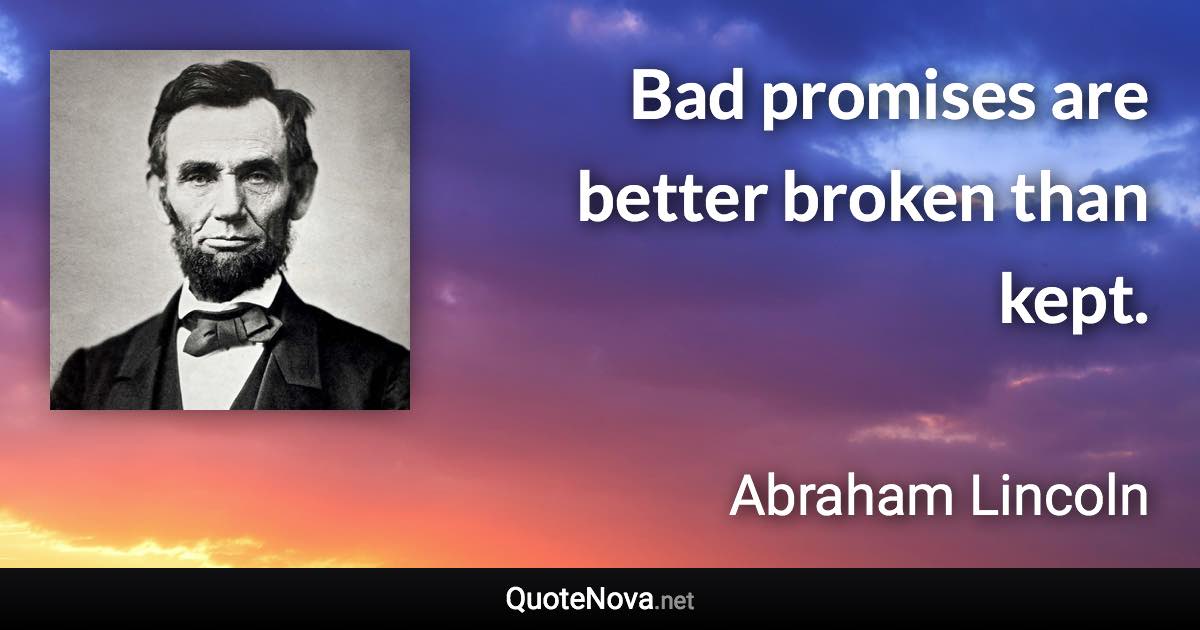 Bad promises are better broken than kept. - Abraham Lincoln quote