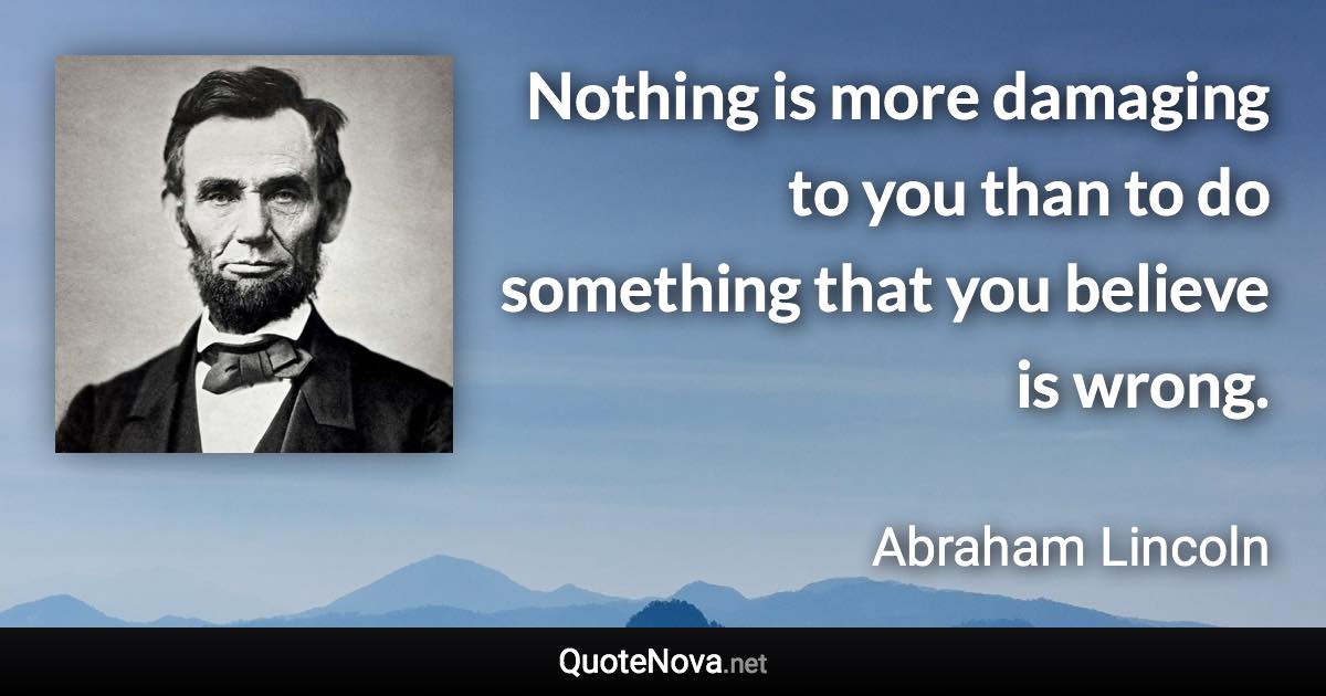 Nothing is more damaging to you than to do something that you believe is wrong. - Abraham Lincoln quote