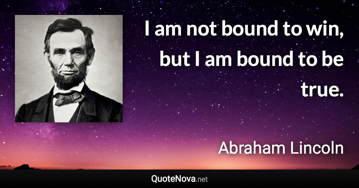 I am not bound to win, but I am bound to be true. - Abraham Lincoln quote