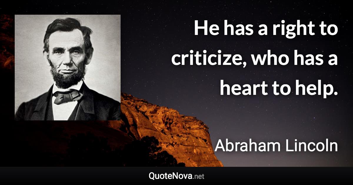 He has a right to criticize, who has a heart to help. - Abraham Lincoln quote