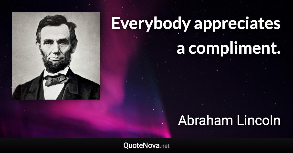 Everybody appreciates a compliment. - Abraham Lincoln quote