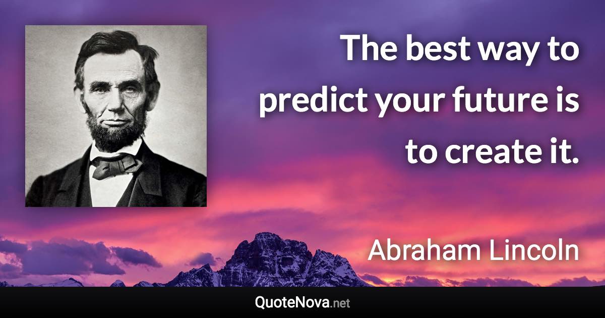 The best way to predict your future is to create it. - Abraham Lincoln quote