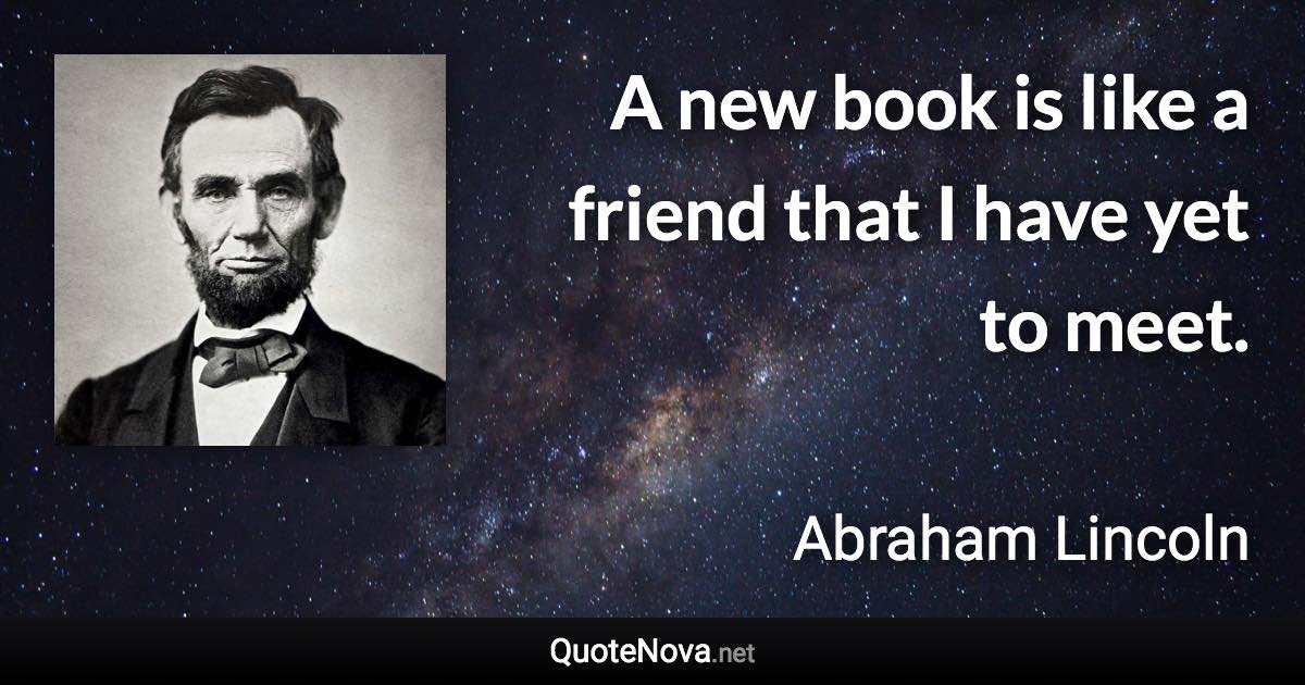 A new book is like a friend that I have yet to meet. - Abraham Lincoln quote