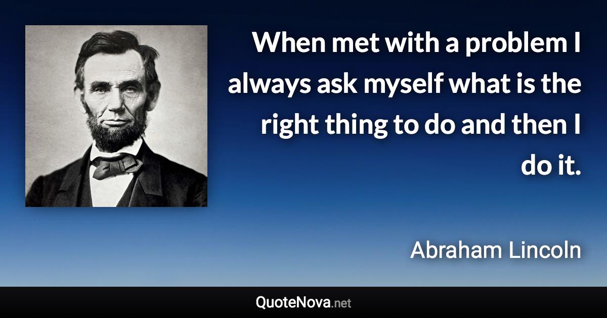 When met with a problem I always ask myself what is the right thing to do and then I do it. - Abraham Lincoln quote