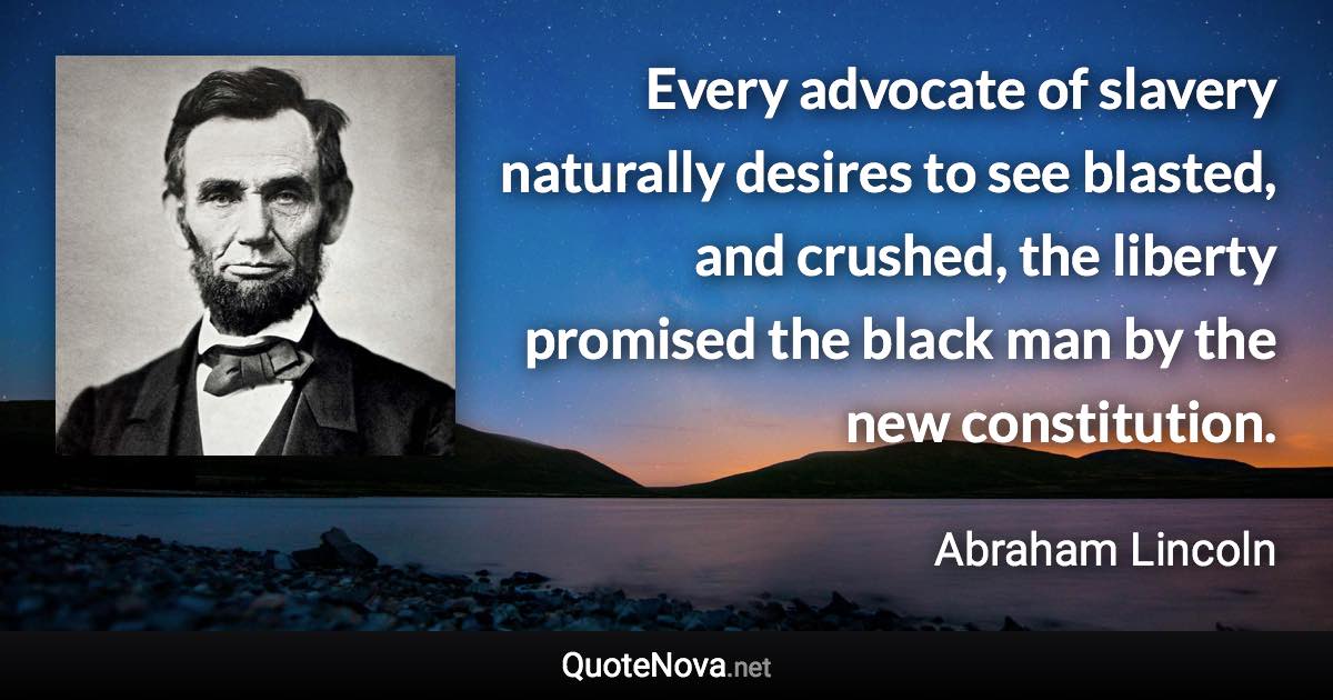 Every advocate of slavery naturally desires to see blasted, and crushed, the liberty promised the black man by the new constitution. - Abraham Lincoln quote