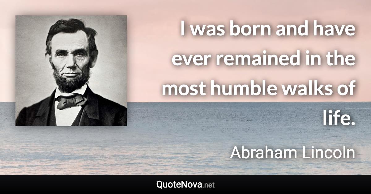 I was born and have ever remained in the most humble walks of life. - Abraham Lincoln quote