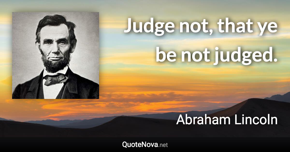 Judge not, that ye be not judged. - Abraham Lincoln quote