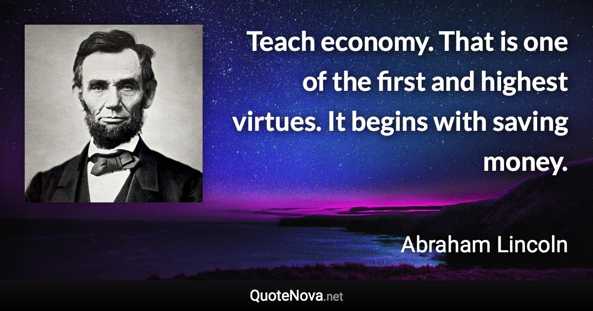 Teach economy. That is one of the first and highest virtues. It begins with saving money. - Abraham Lincoln quote