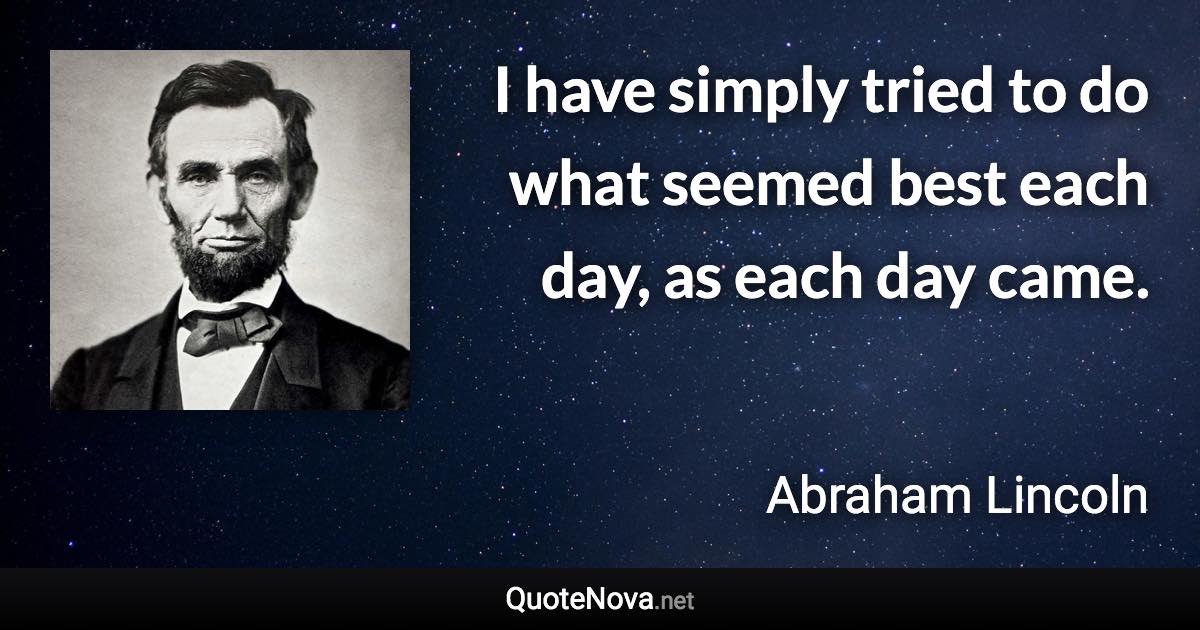 I have simply tried to do what seemed best each day, as each day came. - Abraham Lincoln quote