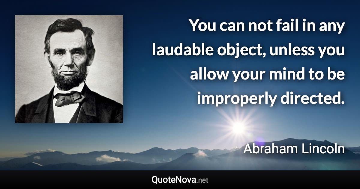 You can not fail in any laudable object, unless you allow your mind to be improperly directed. - Abraham Lincoln quote