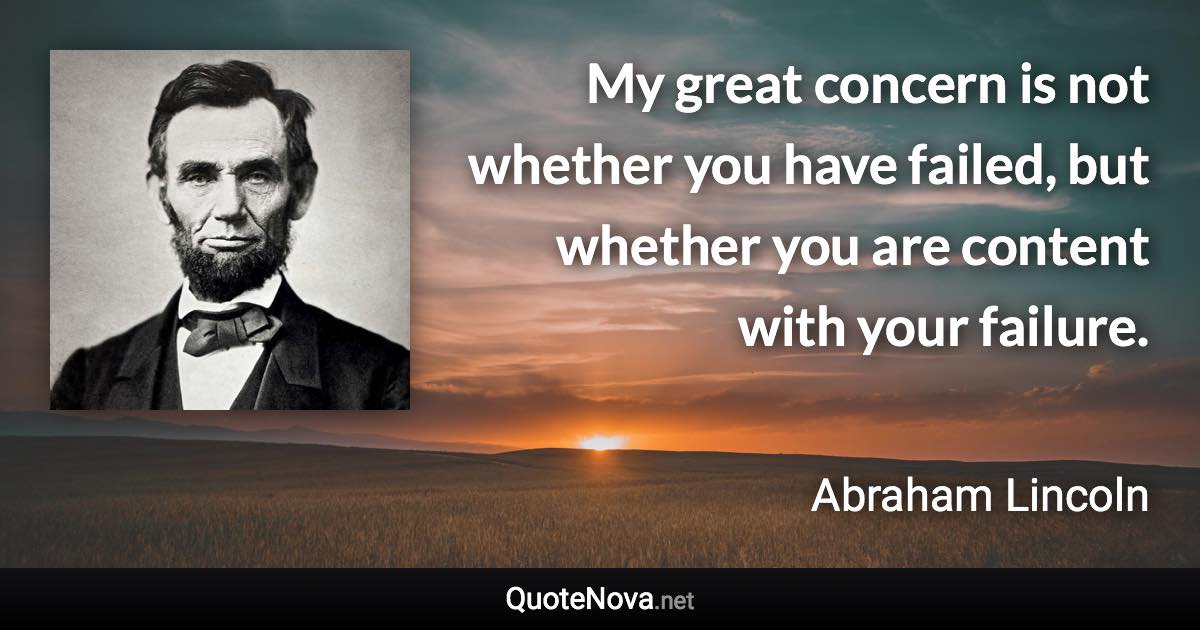 My great concern is not whether you have failed, but whether you are content with your failure. - Abraham Lincoln quote