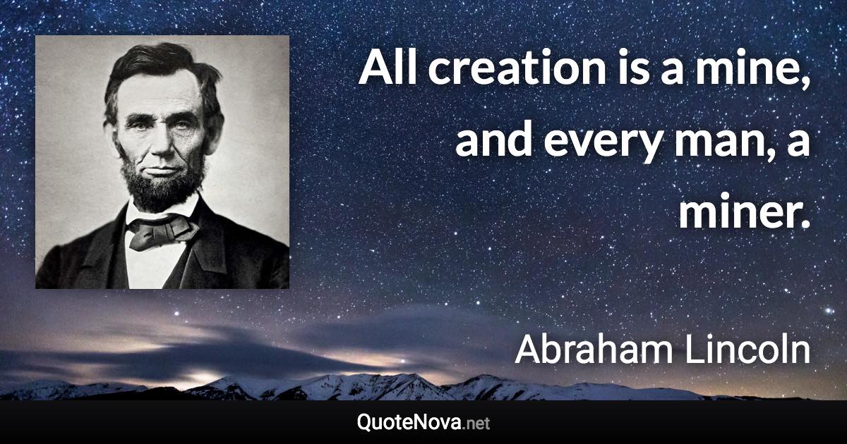 All creation is a mine, and every man, a miner. - Abraham Lincoln quote