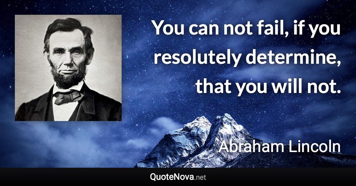 You can not fail, if you resolutely determine, that you will not. - Abraham Lincoln quote