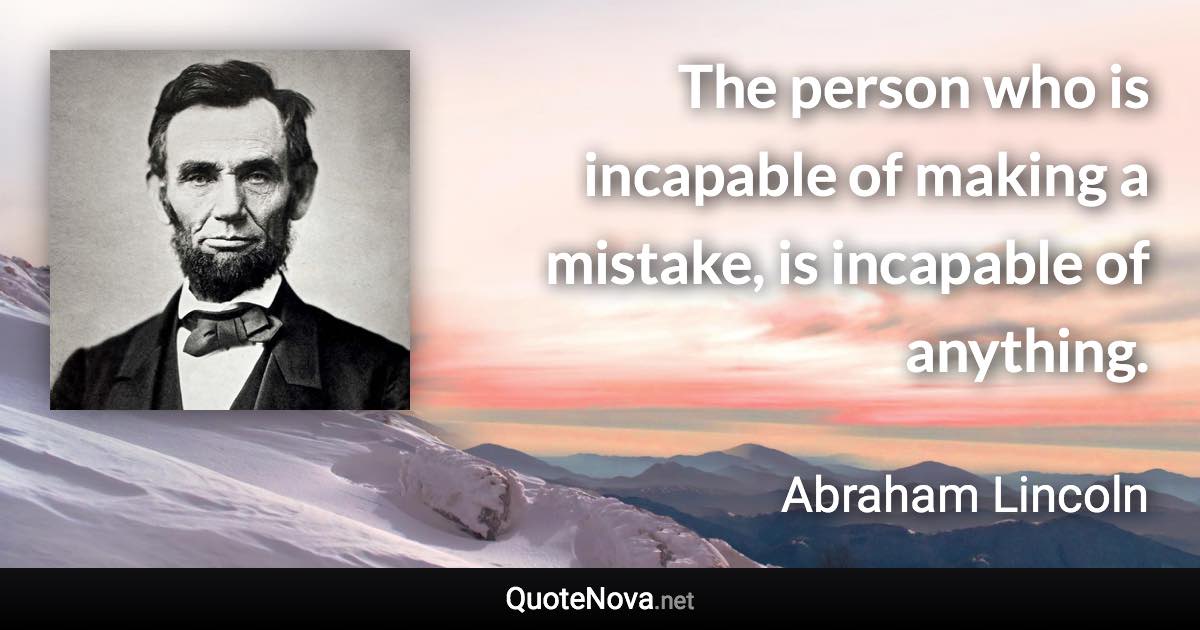 The person who is incapable of making a mistake, is incapable of anything. - Abraham Lincoln quote