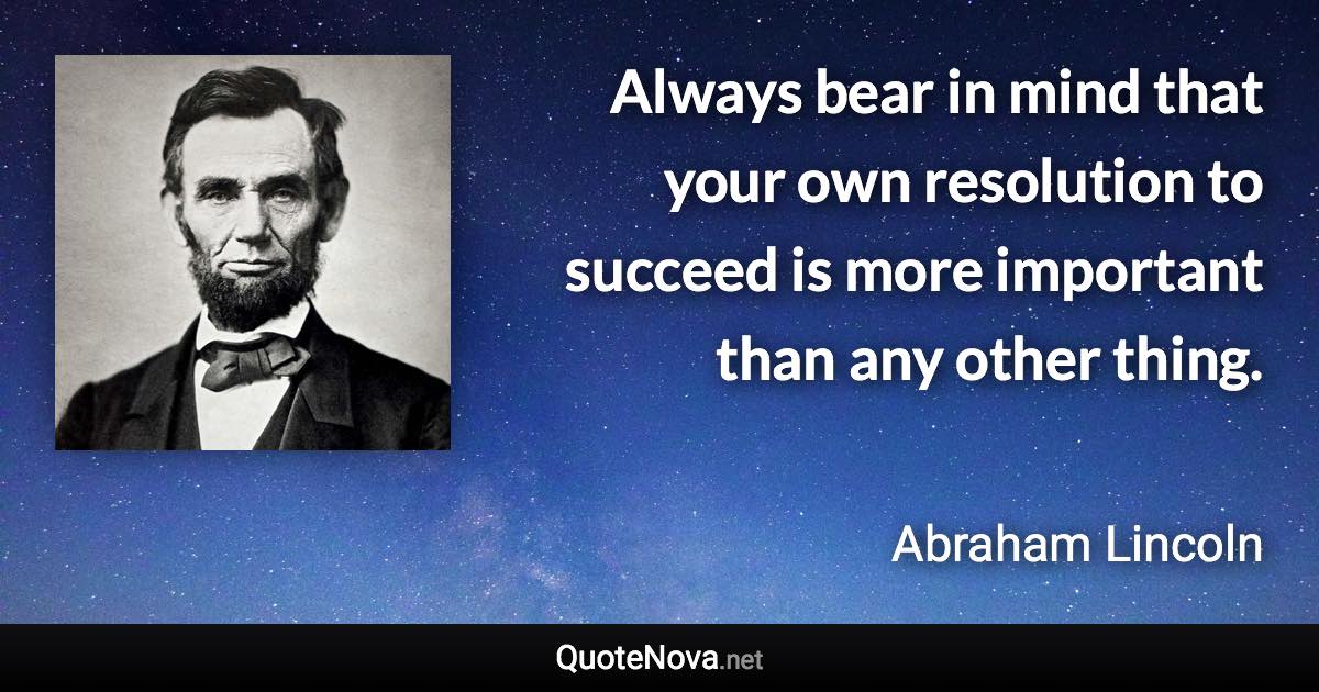 Always bear in mind that your own resolution to succeed is more important than any other thing. - Abraham Lincoln quote