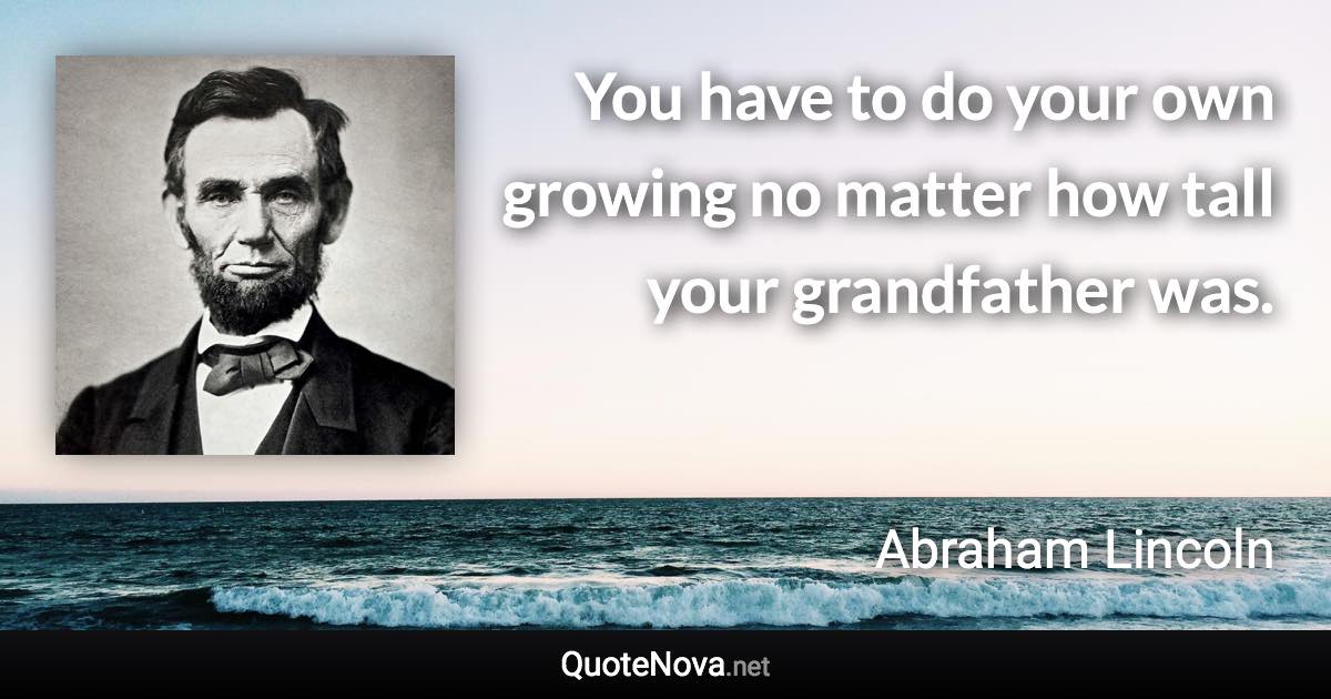 You have to do your own growing no matter how tall your grandfather was. - Abraham Lincoln quote