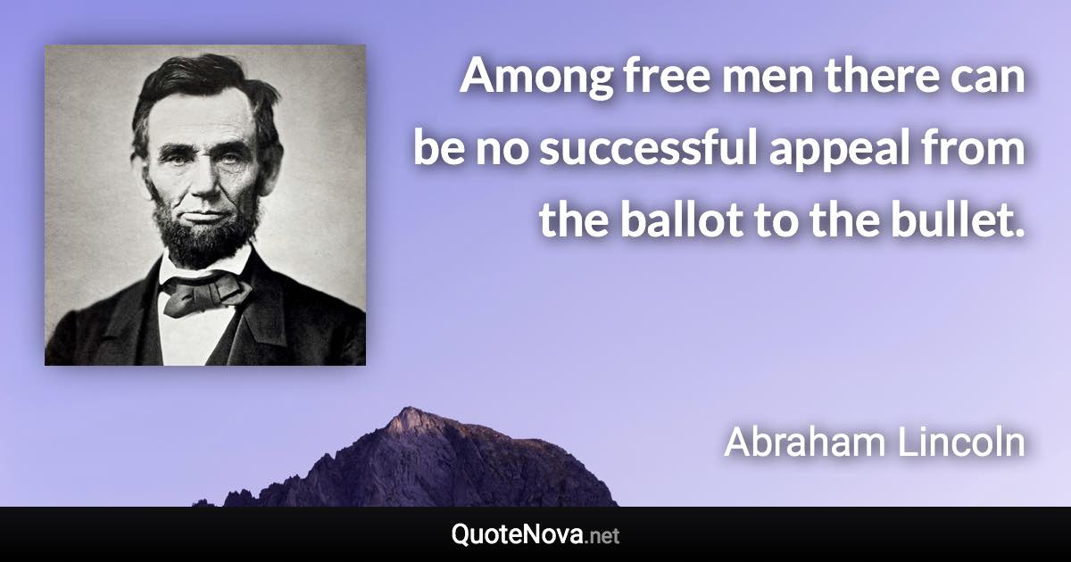 Among free men there can be no successful appeal from the ballot to the bullet. - Abraham Lincoln quote