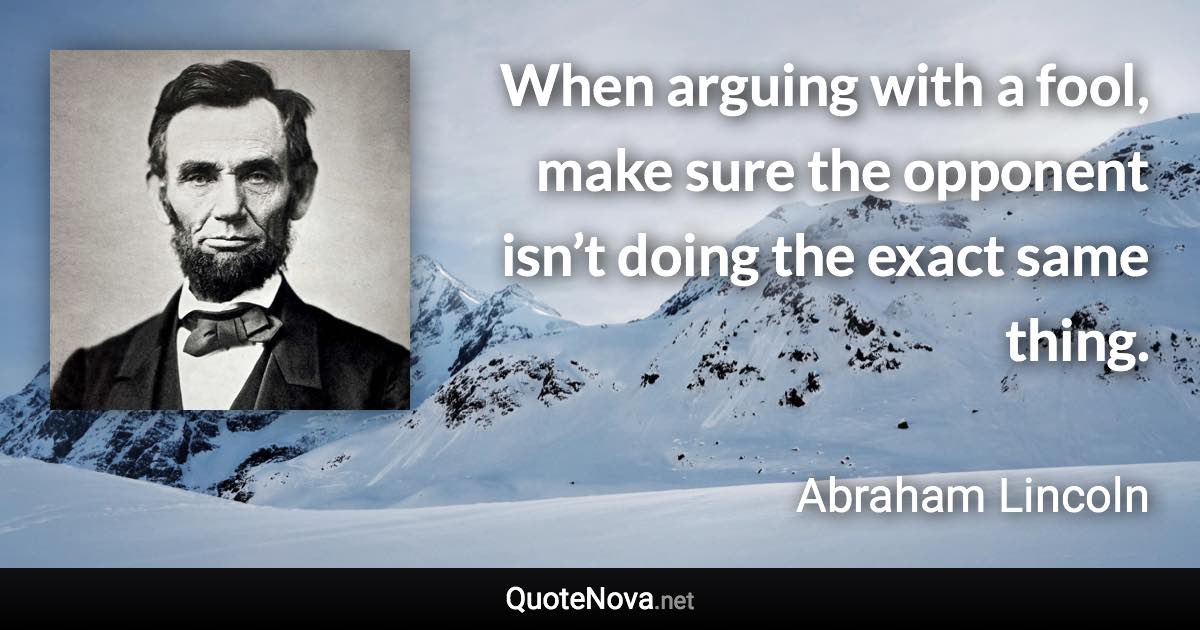 When arguing with a fool, make sure the opponent isn’t doing the exact same thing. - Abraham Lincoln quote