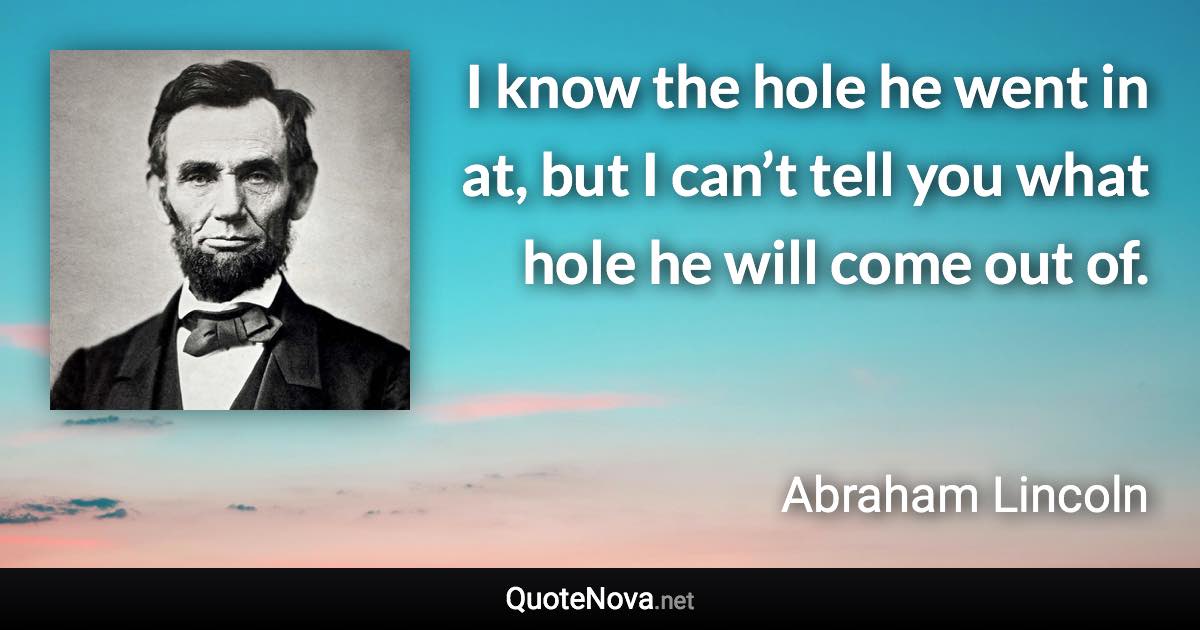 I know the hole he went in at, but I can’t tell you what hole he will come out of. - Abraham Lincoln quote