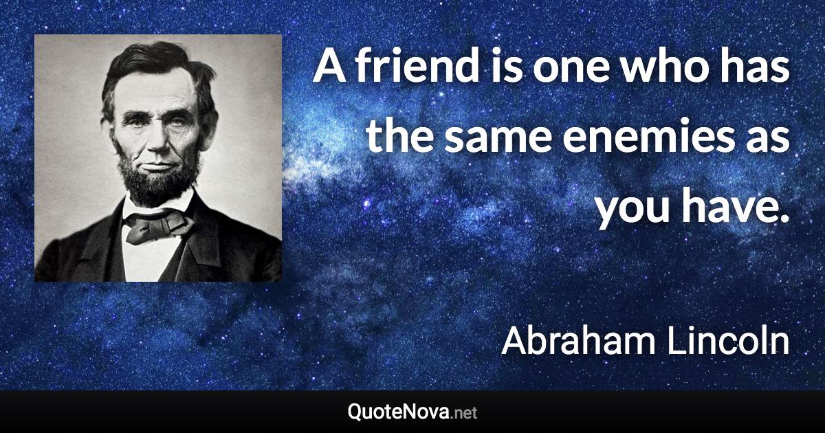 A friend is one who has the same enemies as you have. - Abraham Lincoln quote
