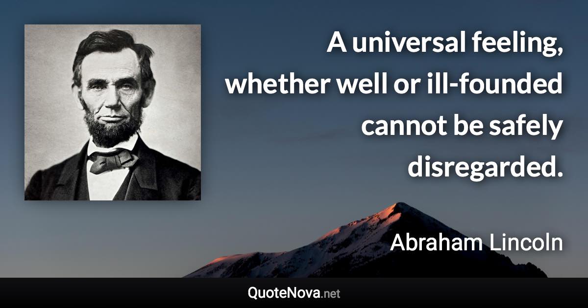 A universal feeling, whether well or ill-founded cannot be safely disregarded. - Abraham Lincoln quote