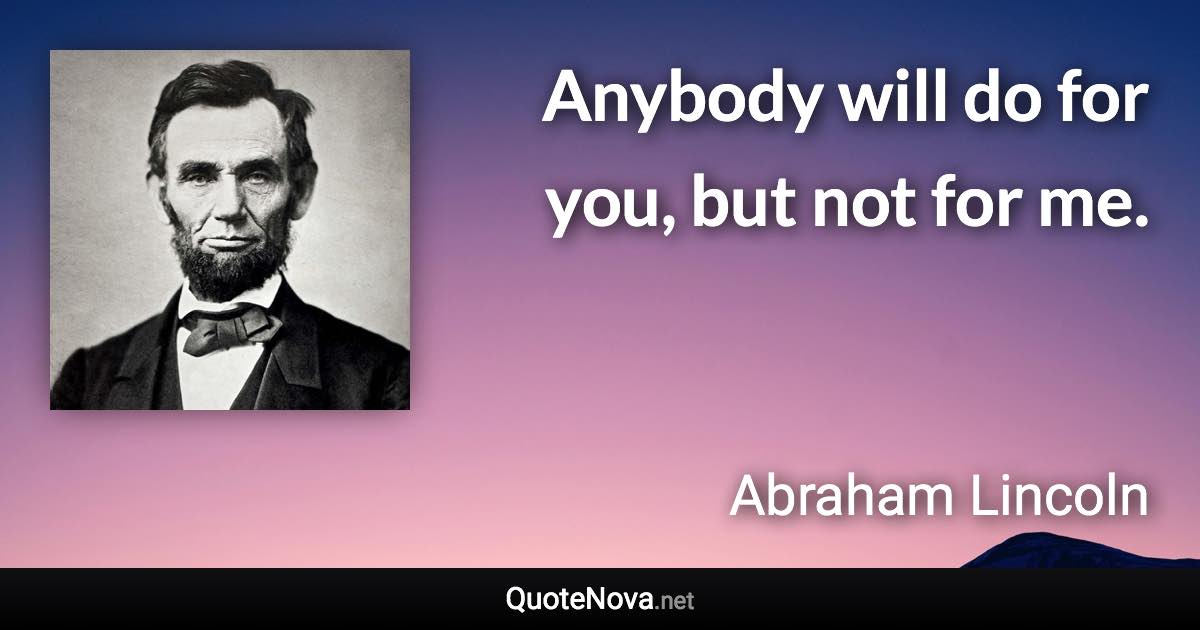 Anybody will do for you, but not for me. - Abraham Lincoln quote