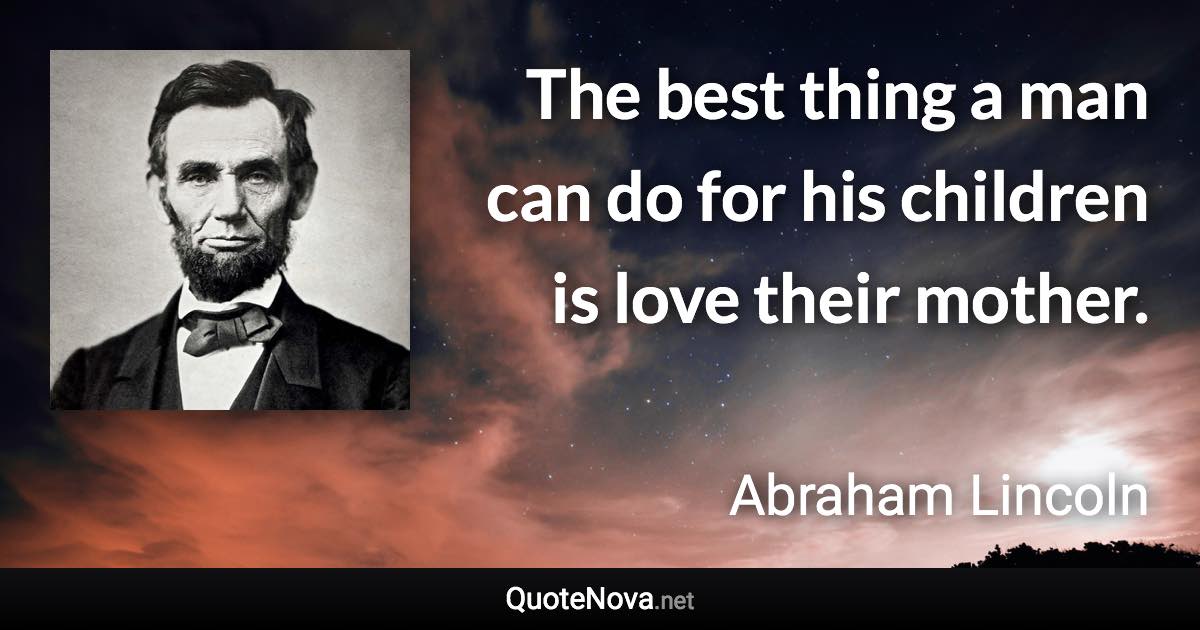 The best thing a man can do for his children is love their mother. - Abraham Lincoln quote