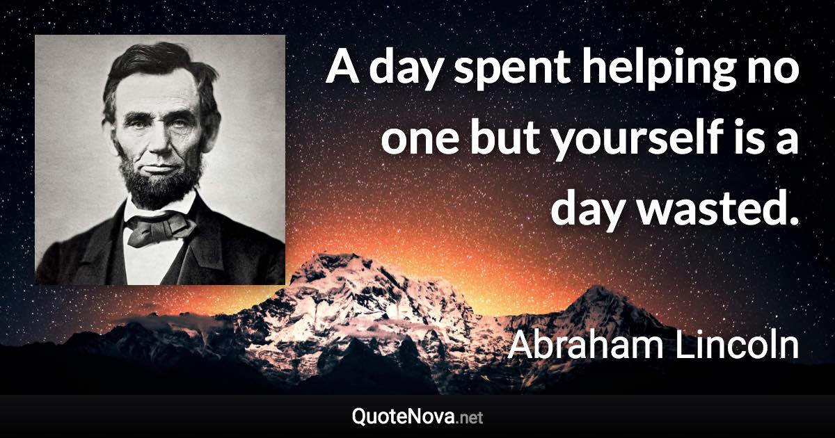 A day spent helping no one but yourself is a day wasted. - Abraham Lincoln quote