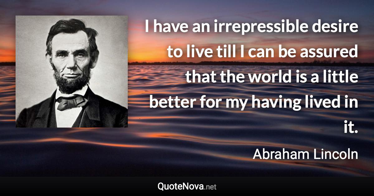 I have an irrepressible desire to live till I can be assured that the world is a little better for my having lived in it. - Abraham Lincoln quote