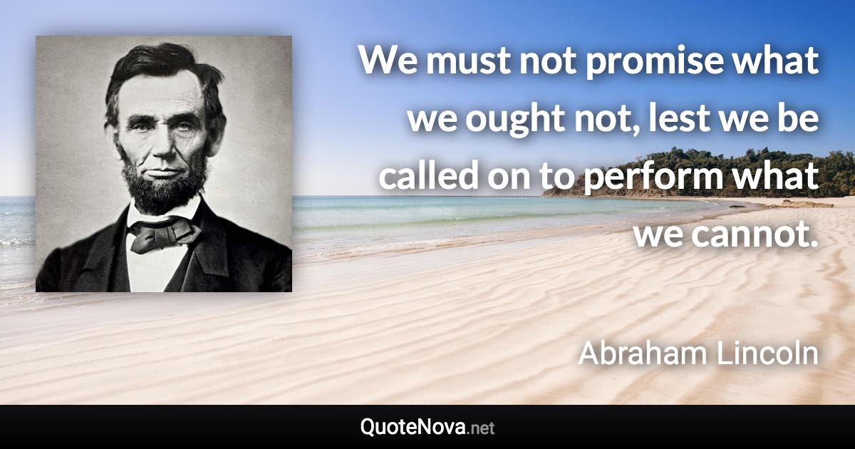 We must not promise what we ought not, lest we be called on to perform what we cannot. - Abraham Lincoln quote