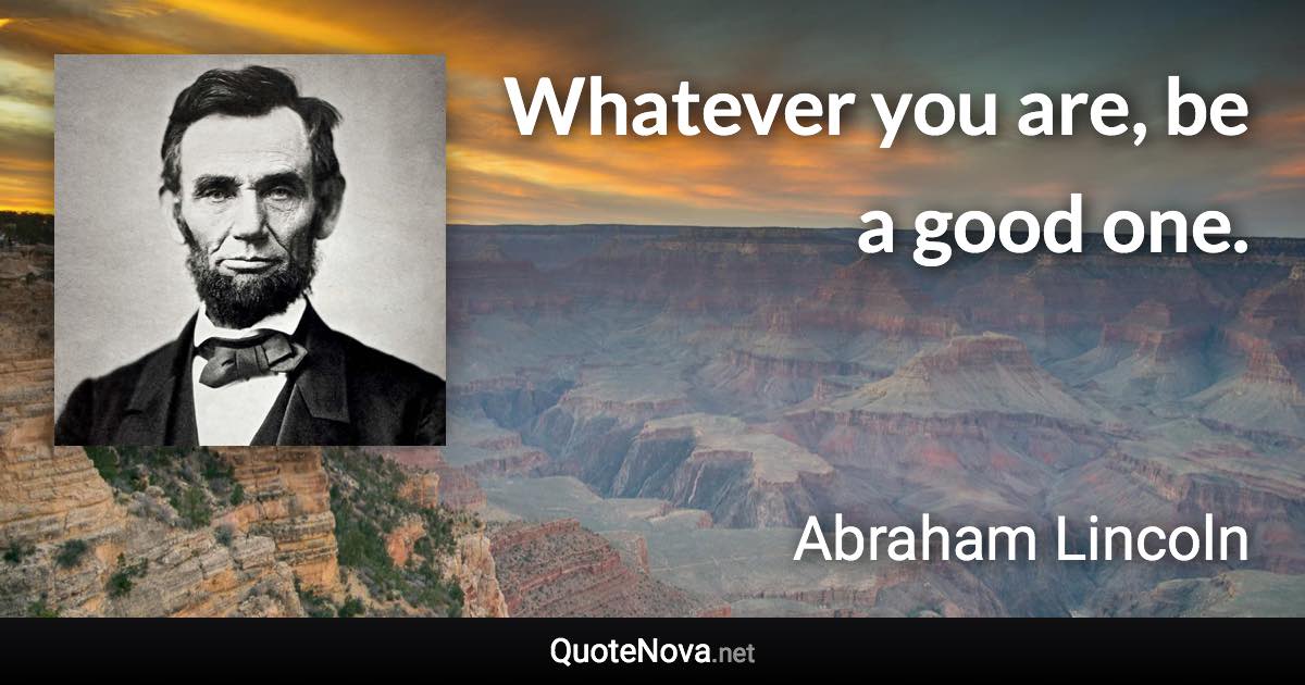 Whatever you are, be a good one. - Abraham Lincoln quote