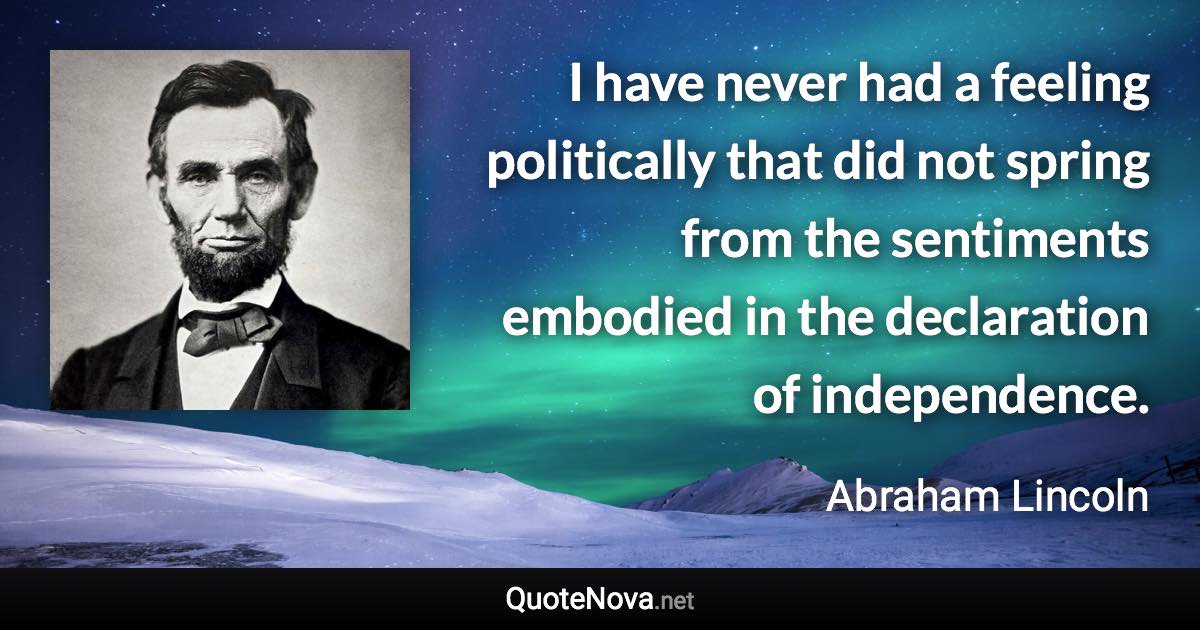 I have never had a feeling politically that did not spring from the sentiments embodied in the declaration of independence. - Abraham Lincoln quote