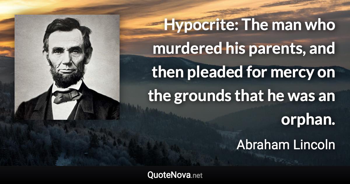 Hypocrite: The man who murdered his parents, and then pleaded for mercy on the grounds that he was an orphan. - Abraham Lincoln quote