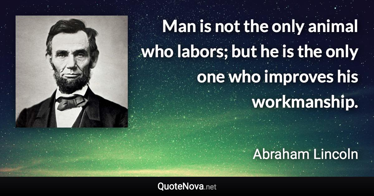 Man is not the only animal who labors; but he is the only one who improves his workmanship. - Abraham Lincoln quote