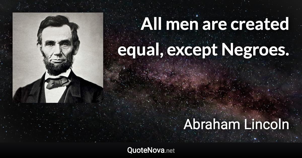 All men are created equal, except Negroes. - Abraham Lincoln quote